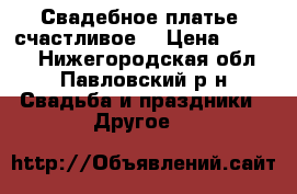 Свадебное платье (счастливое) › Цена ­ 5 000 - Нижегородская обл., Павловский р-н Свадьба и праздники » Другое   